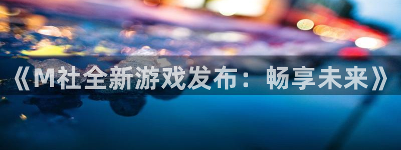 bg大游官网注册平台怎么注册：《M社全新游戏发布：畅享未来》
