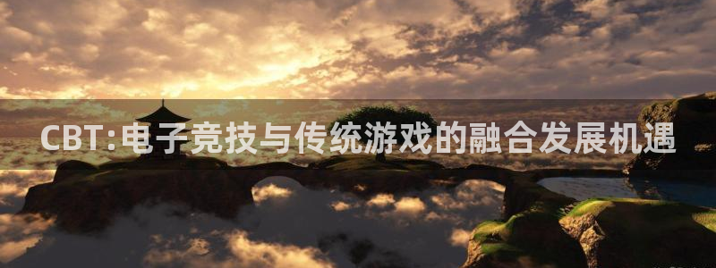 bg大游官网代理开号平台：CBT:电子竞技与传统游戏的融合发展机遇