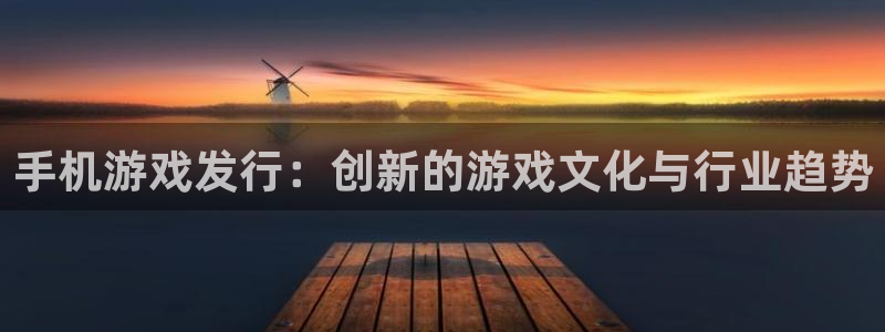 bg大游子经理人杂志：手机游戏发行：创新的游戏文化与行业趋势