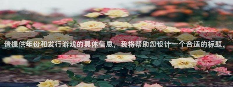 广州bg大游电子商务：请提供年份和发行游戏的具体信息，我将帮助您设计一个合适的标题。