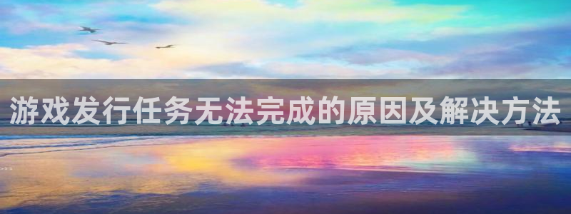 bg大游gs：游戏发行任务无法完成的原因及解决方法